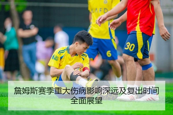 詹姆斯赛季重大伤病影响深远及复出时间全面展望