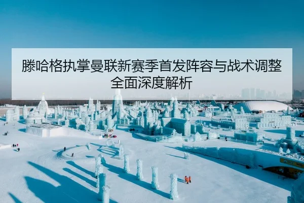 滕哈格执掌曼联新赛季首发阵容与战术调整全面深度解析